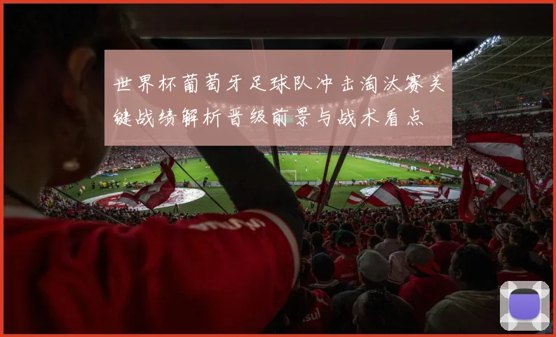 世界杯葡萄牙足球队冲击淘汰赛关键战绩解析晋级前景与战术看点
