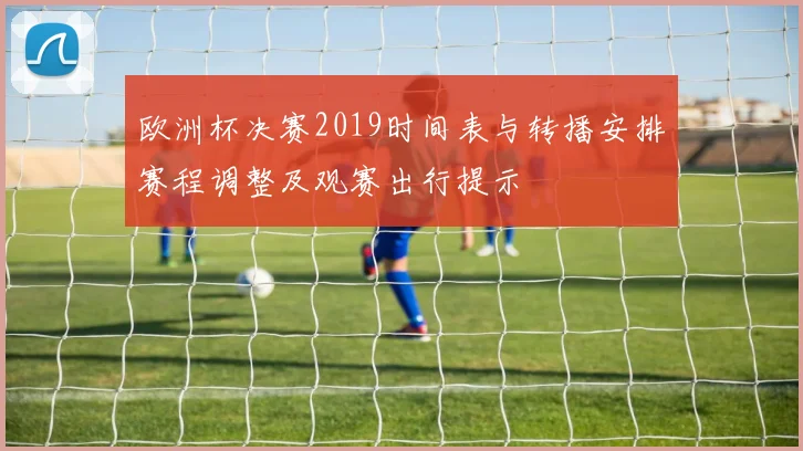 欧洲杯决赛2019时间表与转播安排赛程调整及观赛出行提示