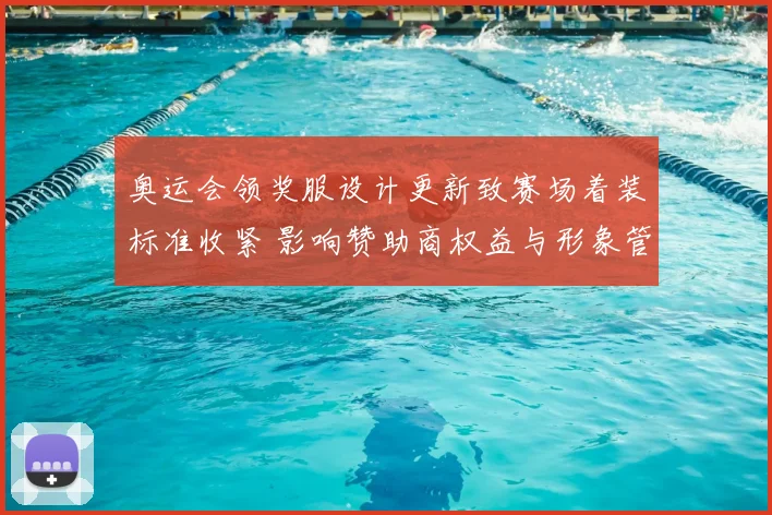 奥运会领奖服设计更新致赛场着装标准收紧 影响赞助商权益与形象管理