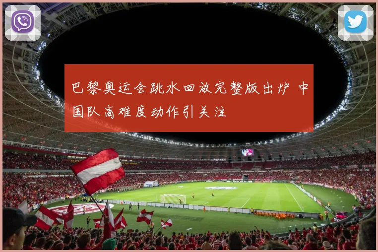 巴黎奥运会跳水回放完整版出炉 中国队高难度动作引关注