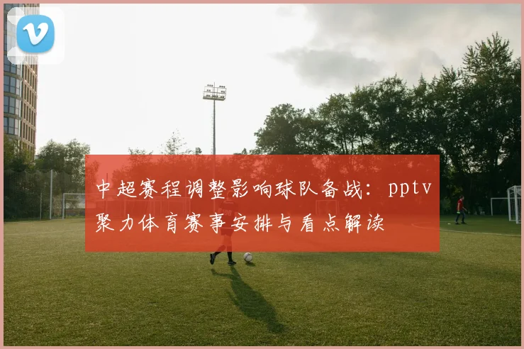 中超赛程调整影响球队备战：pptv聚力体育赛事安排与看点解读