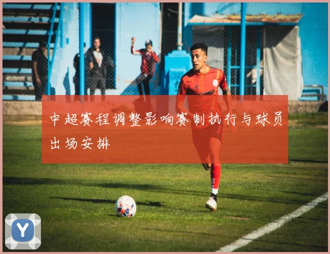 中超赛程调整影响赛制执行与球员出场安排