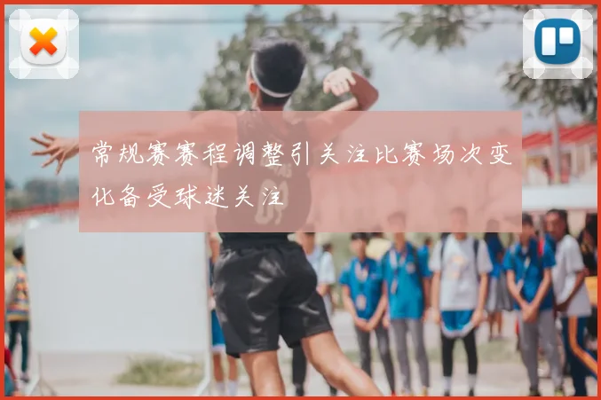 常规赛赛程调整引关注比赛场次变化备受球迷关注