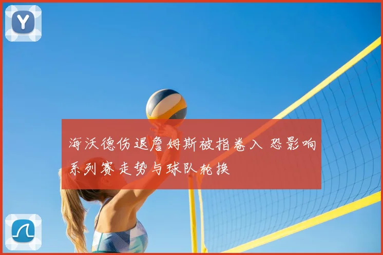 海沃德伤退詹姆斯被指卷入 恐影响系列赛走势与球队轮换