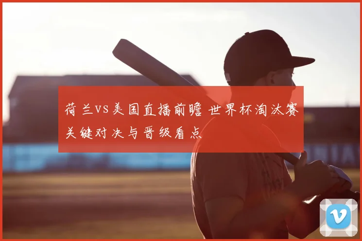 荷兰vs美国直播前瞻 世界杯淘汰赛关键对决与晋级看点