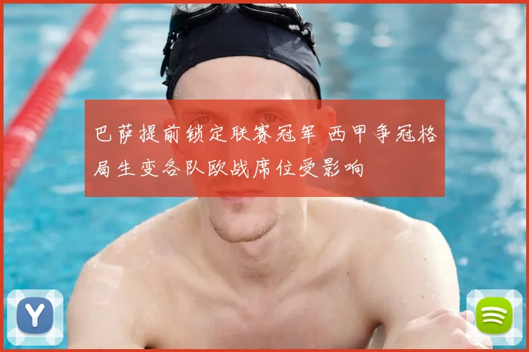 巴萨提前锁定联赛冠军 西甲争冠格局生变各队欧战席位受影响