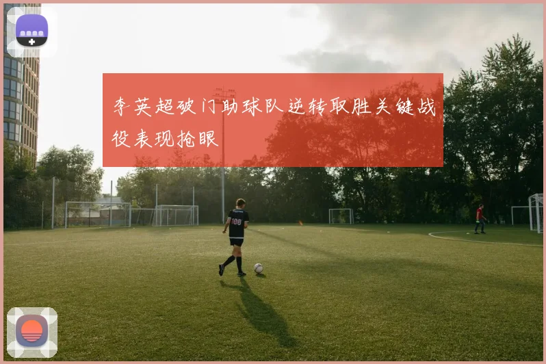 李英超破门助球队逆转取胜关键战役表现抢眼
