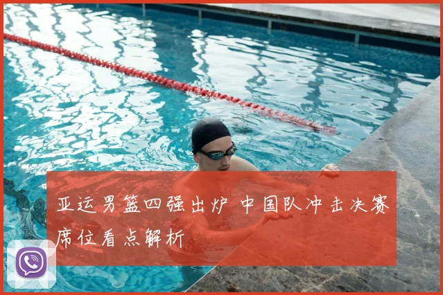 亚运男篮四强出炉 中国队冲击决赛席位看点解析