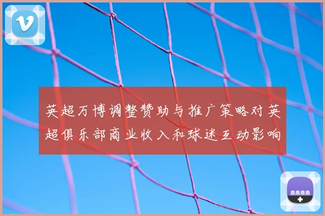 英超万博调整赞助与推广策略对英超俱乐部商业收入和球迷互动影响解析