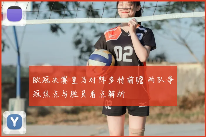欧冠决赛皇马对阵多特前瞻 两队争冠焦点与胜负看点解析