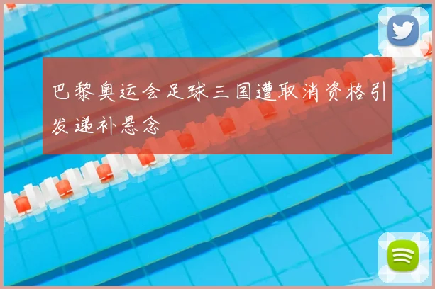 巴黎奥运会足球三国遭取消资格引发递补悬念