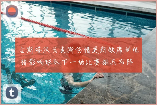 古斯塔沃戈麦斯伤情更新缺席训练 将影响球队下一场比赛排兵布阵