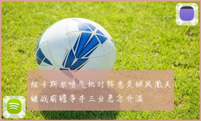 纽卡斯尔喷气机对阵惠灵顿凤凰关键战前瞻争夺三分悬念升温