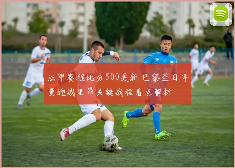 法甲赛程比分500更新 巴黎圣日耳曼迎战里昂关键战程看点解析