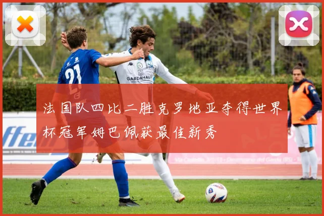 法国队四比二胜克罗地亚夺得世界杯冠军姆巴佩获最佳新秀