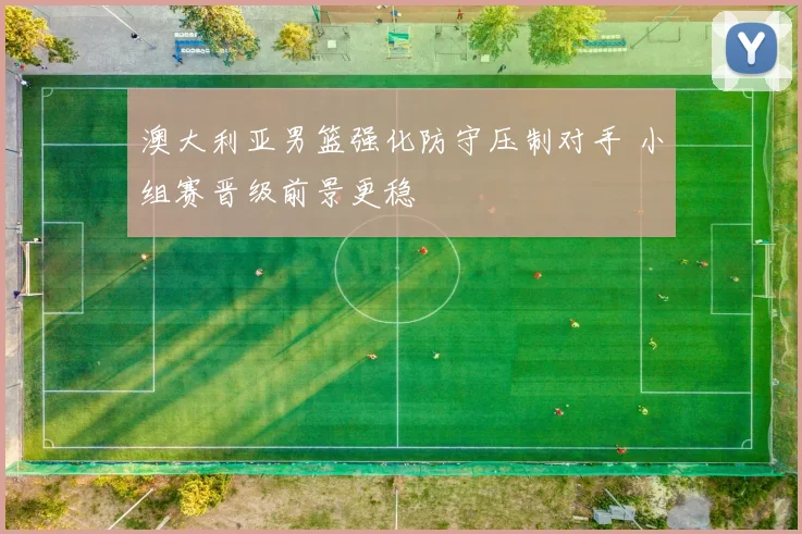 澳大利亚男篮强化防守压制对手 小组赛晋级前景更稳