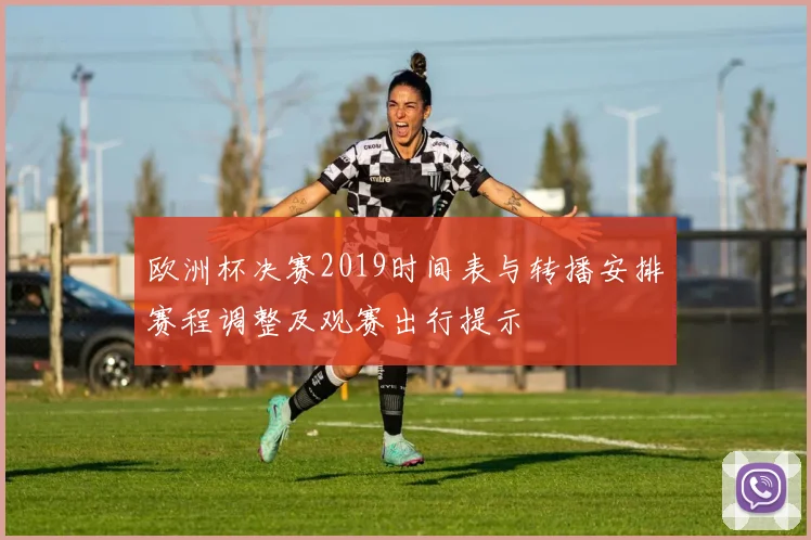 欧洲杯决赛2019时间表与转播安排赛程调整及观赛出行提示
