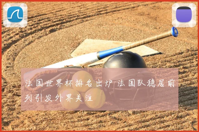 法国世界杯排名出炉 法国队稳居前列引发外界关注