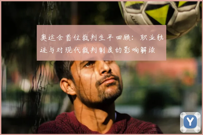 奥运会首位裁判生平回顾：职业轨迹与对现代裁判制度的影响解读