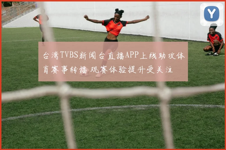 台湾TVBS新闻台直播APP上线助攻体育赛事转播 观赛体验提升受关注