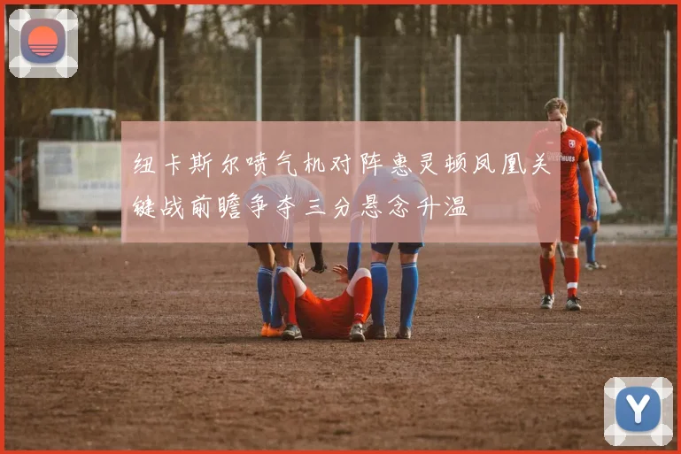 纽卡斯尔喷气机对阵惠灵顿凤凰关键战前瞻争夺三分悬念升温