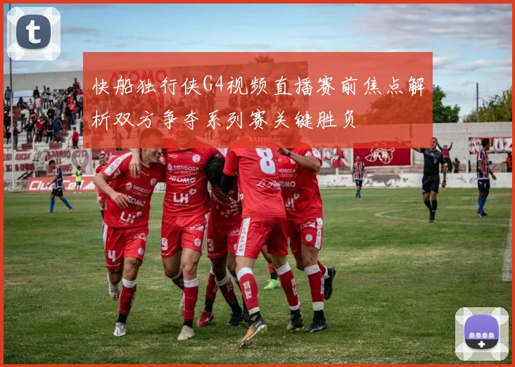 快船独行侠G4视频直播赛前焦点解析双方争夺系列赛关键胜负