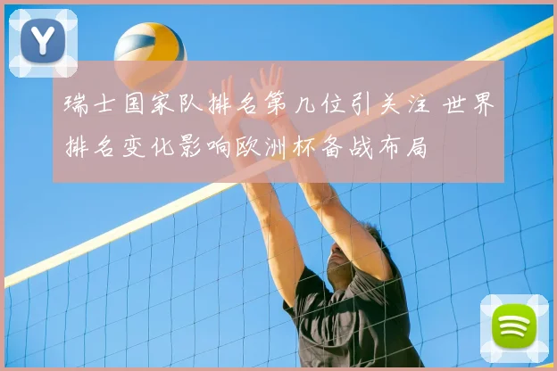 瑞士国家队排名第几位引关注 世界排名变化影响欧洲杯备战布局