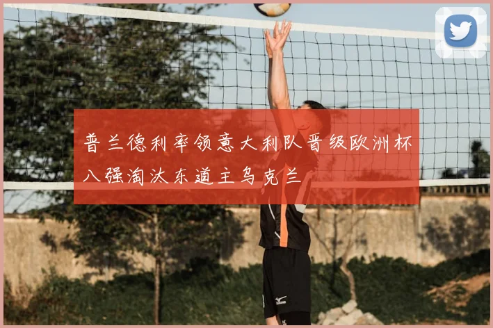 普兰德利率领意大利队晋级欧洲杯八强淘汰东道主乌克兰