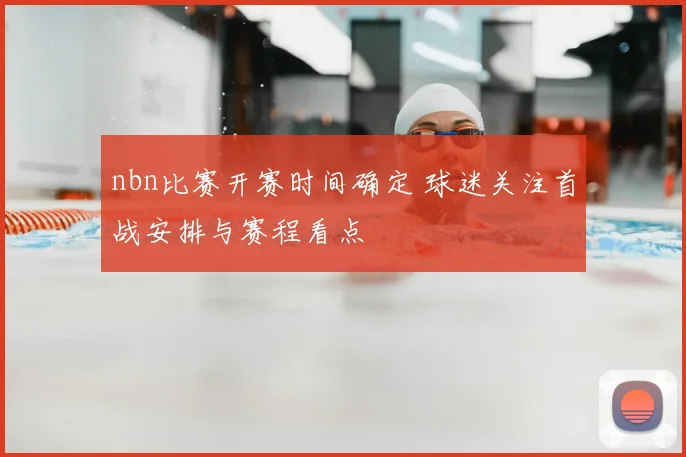 nbn比赛开赛时间确定 球迷关注首战安排与赛程看点