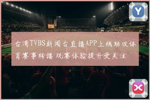台湾TVBS新闻台直播APP上线助攻体育赛事转播 观赛体验提升受关注