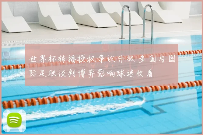 世界杯转播授权争议升级 多国与国际足联谈判博弈影响球迷收看