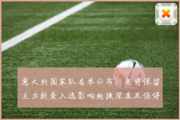 意大利国家队名单公布,老将保留主力新秀入选影响轮换深度及伤停情况