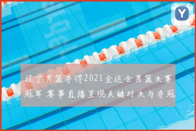 辽宁男篮夺得2021全运会男篮决赛冠军 赛事直播呈现关键对决与夺冠看点