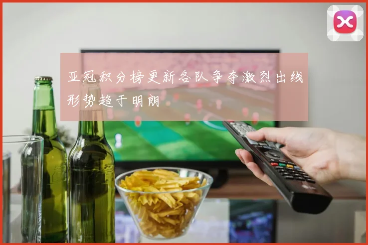 亚冠积分榜更新各队争夺激烈出线形势趋于明朗