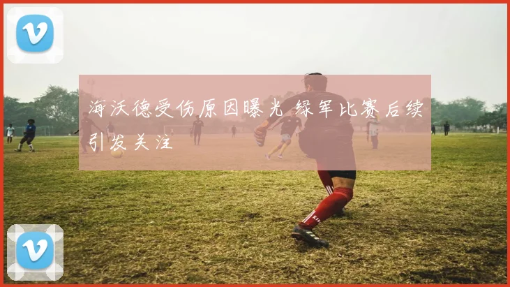 海沃德受伤原因曝光 绿军比赛后续引发关注