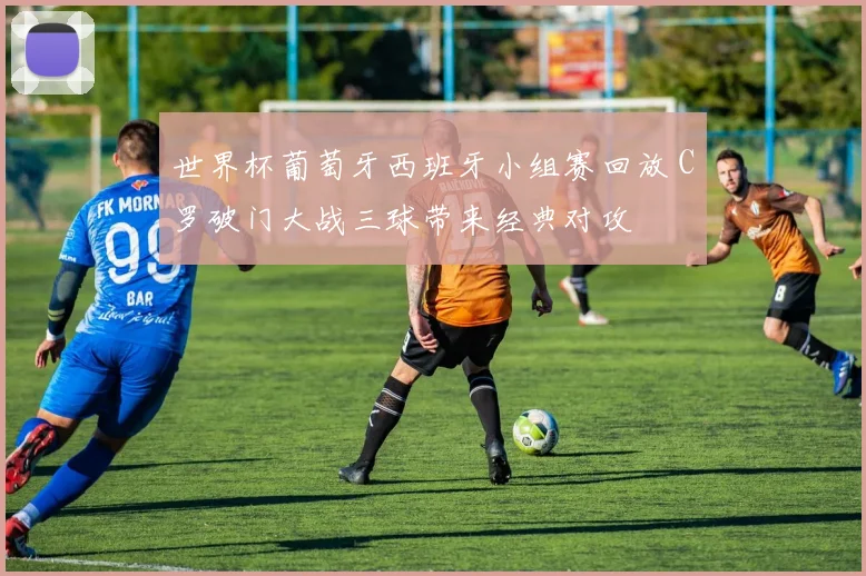 世界杯葡萄牙西班牙小组赛回放 C罗破门大战三球带来经典对攻