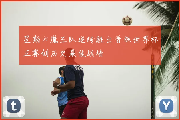 星期六魔王队逆转胜出晋级世界杯正赛创历史最佳战绩