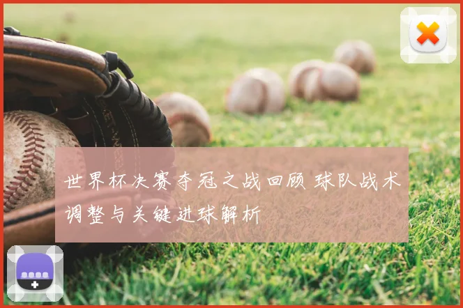 世界杯决赛夺冠之战回顾 球队战术调整与关键进球解析
