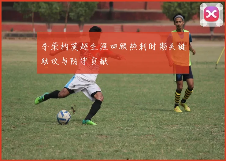 李荣杓英超生涯回顾热刺时期关键助攻与防守贡献