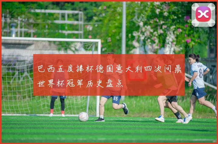 巴西五度捧杯德国意大利四次问鼎世界杯冠军历史盘点