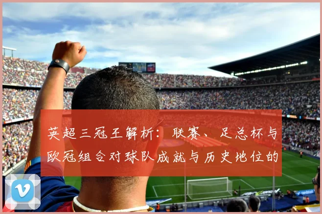 英超三冠王解析：联赛、足总杯与欧冠组合对球队成就与历史地位的影响