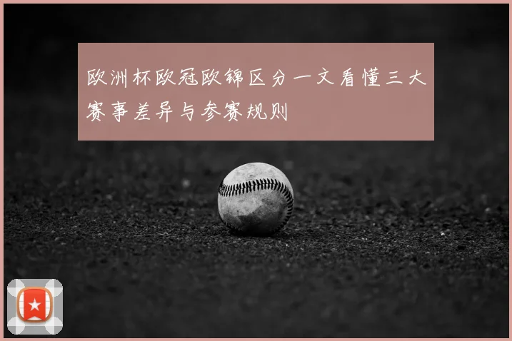 欧洲杯欧冠欧锦区分一文看懂三大赛事差异与参赛规则