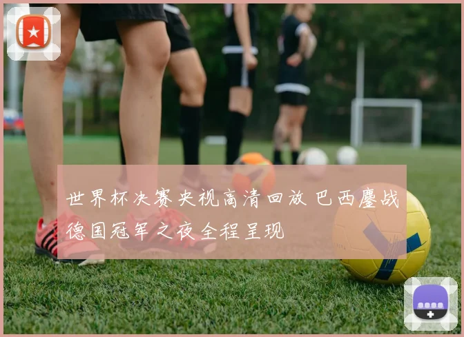 世界杯决赛央视高清回放 巴西鏖战德国冠军之夜全程呈现