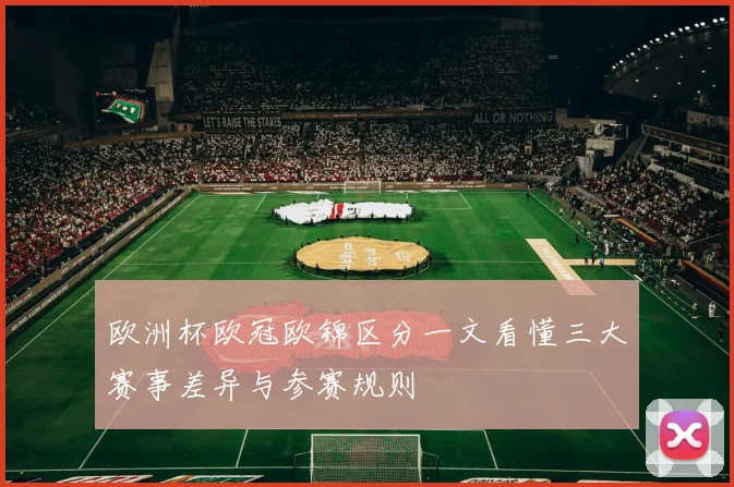欧洲杯欧冠欧锦区分一文看懂三大赛事差异与参赛规则