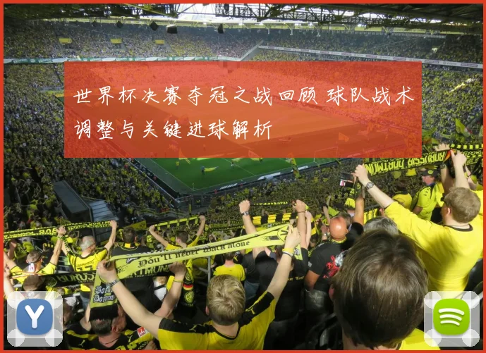 世界杯决赛夺冠之战回顾 球队战术调整与关键进球解析