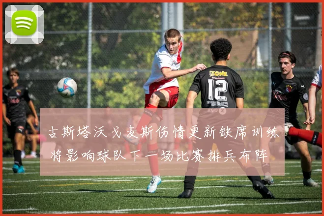 古斯塔沃戈麦斯伤情更新缺席训练 将影响球队下一场比赛排兵布阵