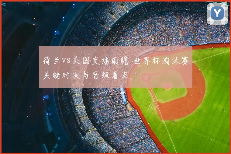 荷兰vs美国直播前瞻 世界杯淘汰赛关键对决与晋级看点