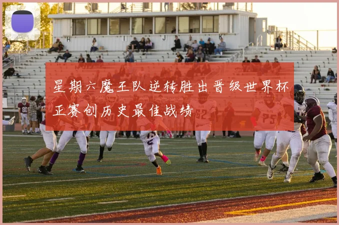 星期六魔王队逆转胜出晋级世界杯正赛创历史最佳战绩