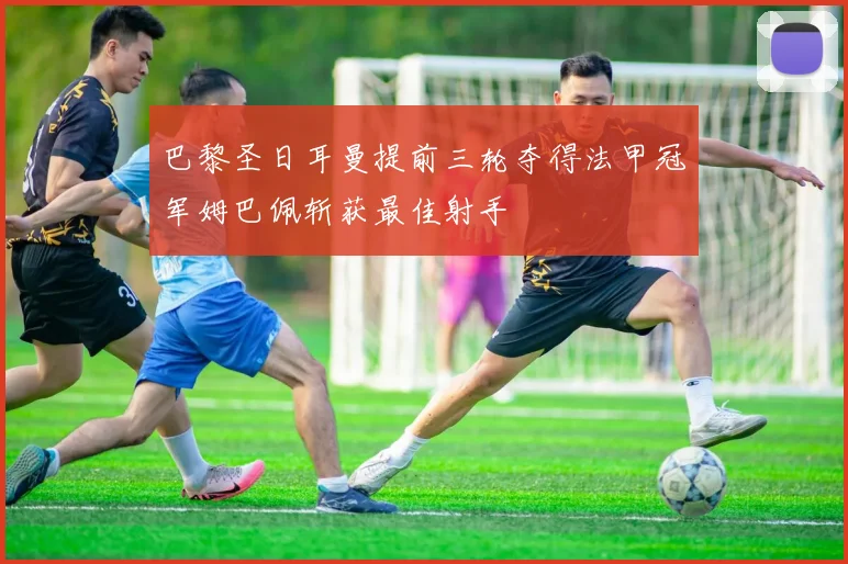 巴黎圣日耳曼提前三轮夺得法甲冠军姆巴佩斩获最佳射手