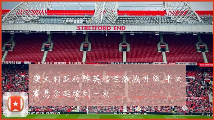 澳大利亚对阵英格兰激战升级 半决赛悬念延续到一刻